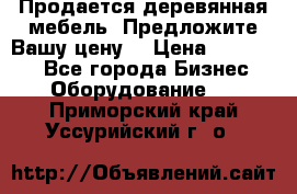Продается деревянная мебель. Предложите Вашу цену! › Цена ­ 150 000 - Все города Бизнес » Оборудование   . Приморский край,Уссурийский г. о. 